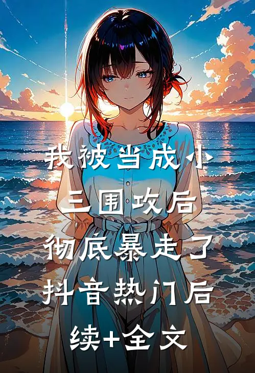 我被当成小三围攻后，彻底暴走了抖音热门后续+全文