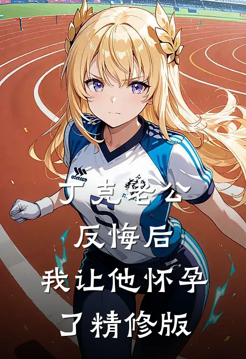 丁克老公反悔后，我让他怀孕了精修版