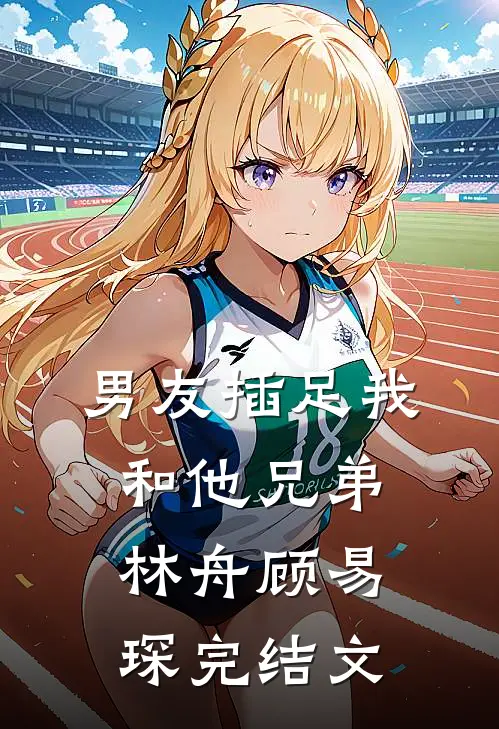 男友插足我和他兄弟林舟顾易琛完结文