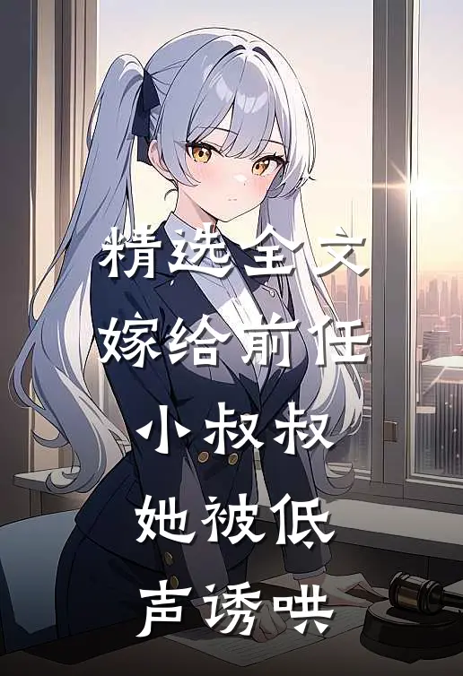 精选全文嫁给前任小叔叔,她被低声诱哄免费阅读