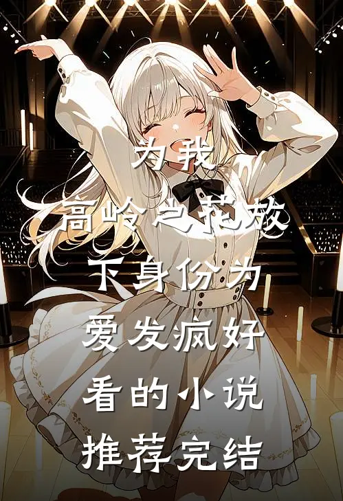为我，高岭之花放下身份为爱发疯好看的小说推荐完结