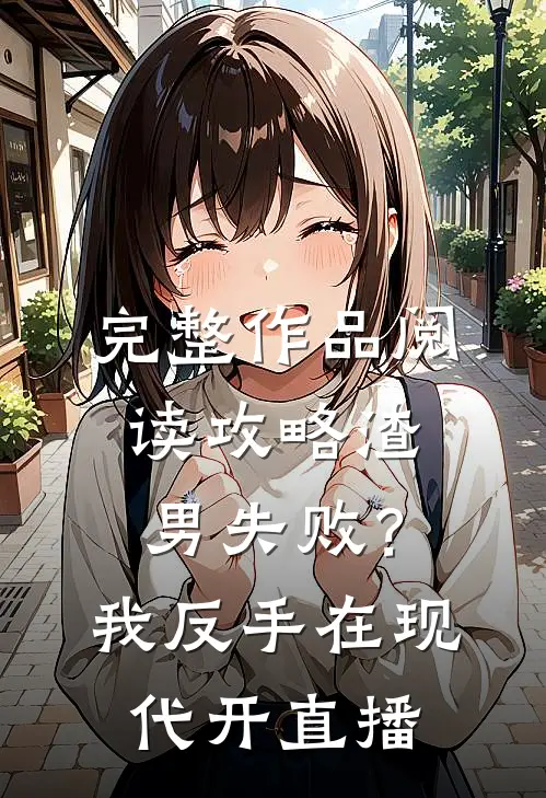 完整作品阅读攻略渣男失败？我反手在现代开直播
