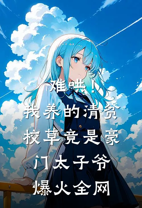 难哄！我养的清贫校草竟是豪门太子爷爆火全网