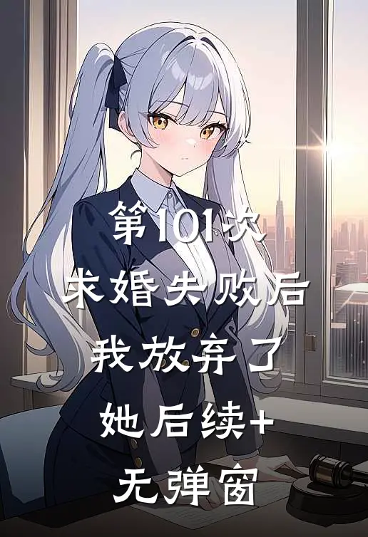 第101次求婚失败后，我放弃了她后续+无弹窗