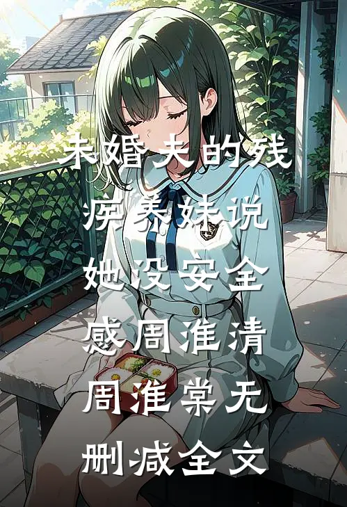 未婚夫的残疾养妹说她没安全感周淮清周淮棠无删减全文
