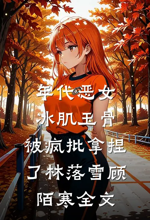 年代恶女冰肌玉骨，被疯批拿捏了林落雪顾陌寒全文