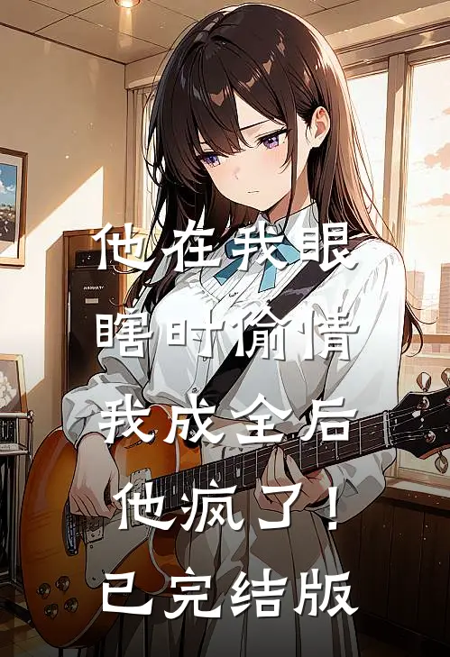 他在我眼瞎时偷情，我成全后他疯了！已完结版