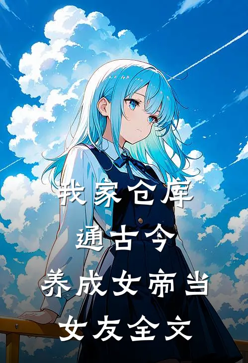 我家仓库通古今：养成女帝当女友全文