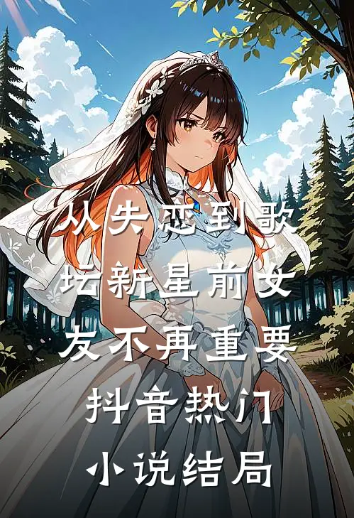 从失恋到歌坛新星前女友不再重要抖音热门小说结局