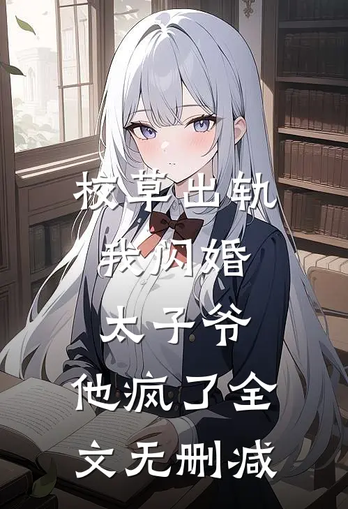 校草出轨，我闪婚太子爷，他疯了全文无删减