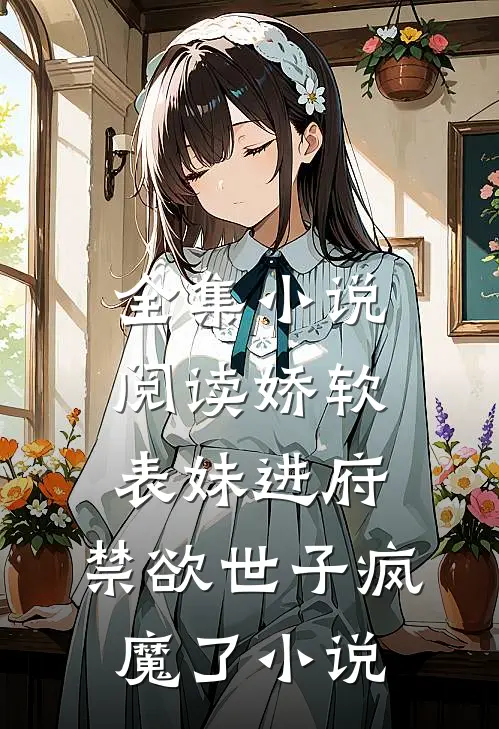 全集小说阅读娇软表妹进府:禁欲世子疯魔了小说