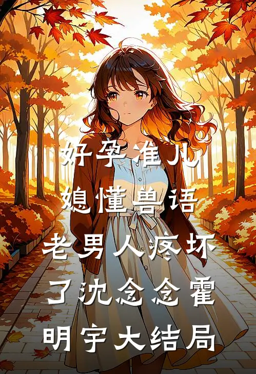 好孕准儿媳懂兽语，老男人疼坏了沈念念霍明宇大结局