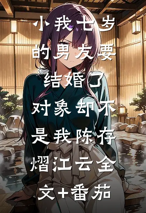 小我七岁的男友要结婚了，对象却不是我陈存熠江云全文+番茄