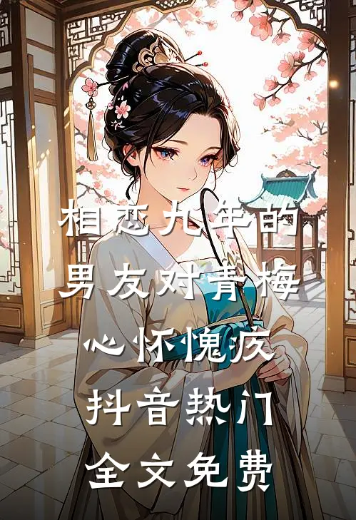 相恋九年的男友对青梅心怀愧疚抖音热门全文免费