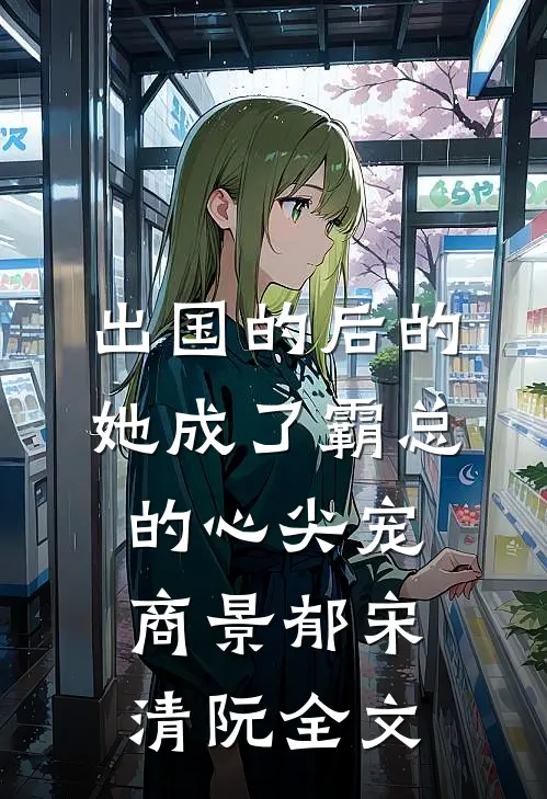 出国的后的她成了霸总的心尖宠商景郁宋清阮全文
