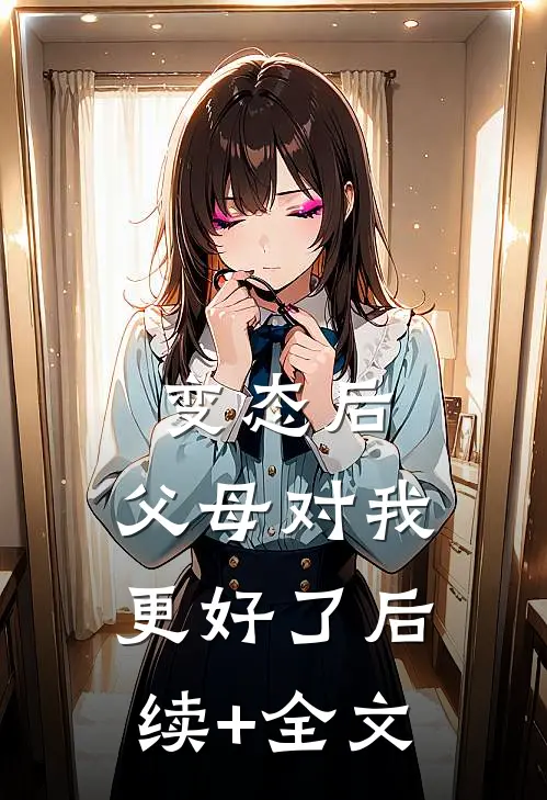 变态后，父母对我更好了后续+全文