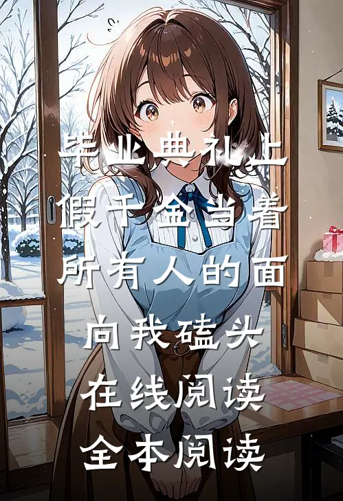 毕业典礼上，假千金当着所有人的面向我磕头在线阅读全本阅读