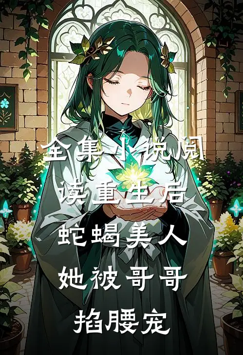 全集小说阅读重生后，蛇蝎美人她被哥哥掐腰宠