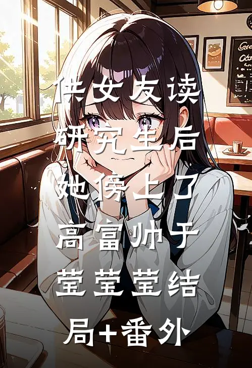 供女友读研究生后，她傍上了高富帅于莹莹莹结局+番外