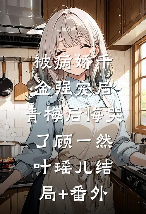 被病娇千金强宠后，青梅后悔哭了顾一然叶瑶儿结局+番外