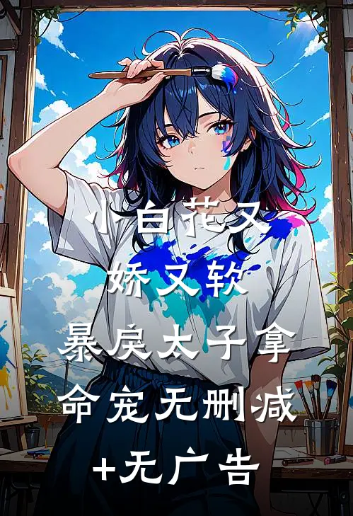 小白花又娇又软，暴戾太子拿命宠无删减+无广告