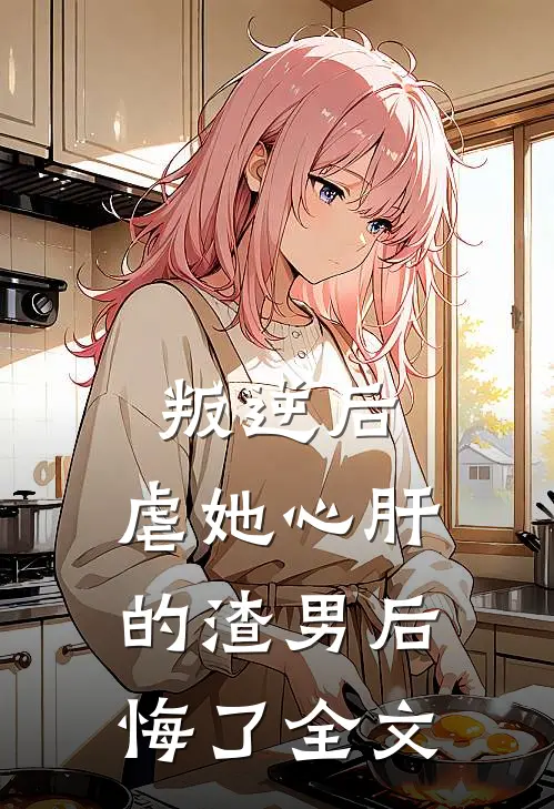 叛逆后,虐她心肝的渣男后悔了全文免费阅读